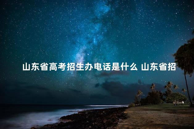 山东省高考招生办电话是什么 山东省招办官网